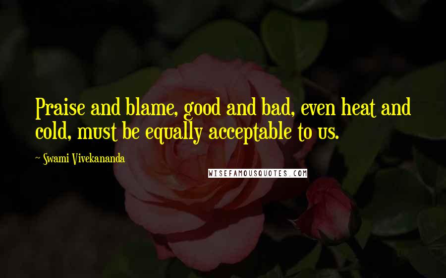 Swami Vivekananda Quotes: Praise and blame, good and bad, even heat and cold, must be equally acceptable to us.