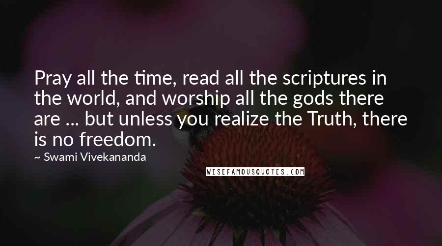 Swami Vivekananda Quotes: Pray all the time, read all the scriptures in the world, and worship all the gods there are ... but unless you realize the Truth, there is no freedom.