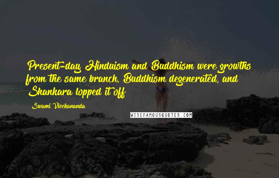 Swami Vivekananda Quotes: Present-day Hinduism and Buddhism were growths from the same branch. Buddhism degenerated, and Shankara lopped it off!