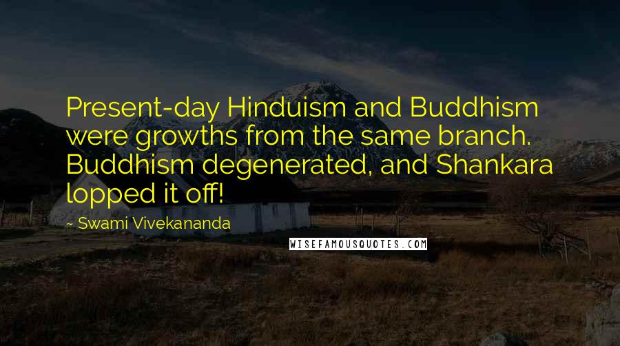 Swami Vivekananda Quotes: Present-day Hinduism and Buddhism were growths from the same branch. Buddhism degenerated, and Shankara lopped it off!