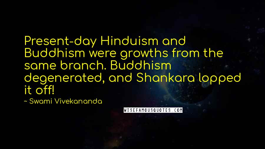 Swami Vivekananda Quotes: Present-day Hinduism and Buddhism were growths from the same branch. Buddhism degenerated, and Shankara lopped it off!