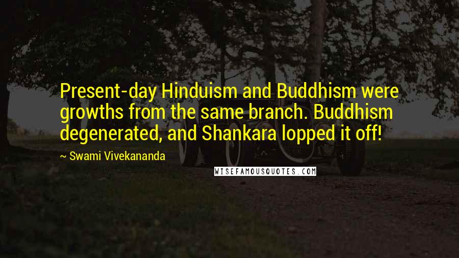 Swami Vivekananda Quotes: Present-day Hinduism and Buddhism were growths from the same branch. Buddhism degenerated, and Shankara lopped it off!