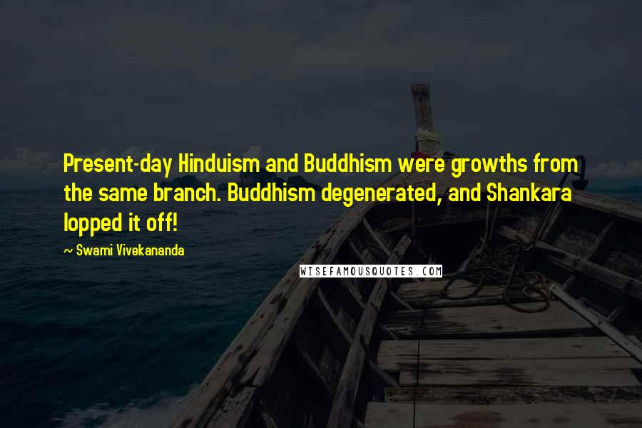 Swami Vivekananda Quotes: Present-day Hinduism and Buddhism were growths from the same branch. Buddhism degenerated, and Shankara lopped it off!