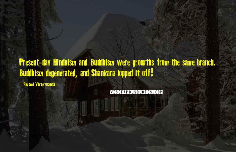 Swami Vivekananda Quotes: Present-day Hinduism and Buddhism were growths from the same branch. Buddhism degenerated, and Shankara lopped it off!