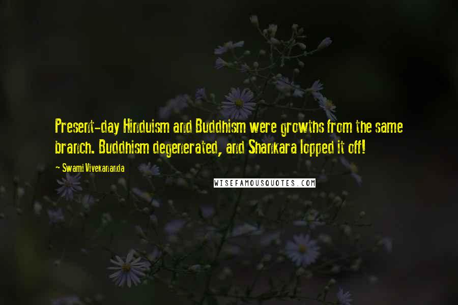 Swami Vivekananda Quotes: Present-day Hinduism and Buddhism were growths from the same branch. Buddhism degenerated, and Shankara lopped it off!