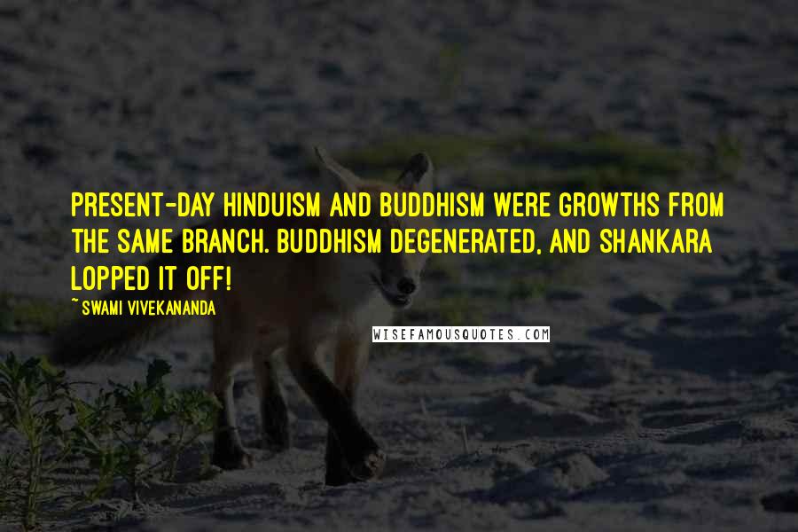 Swami Vivekananda Quotes: Present-day Hinduism and Buddhism were growths from the same branch. Buddhism degenerated, and Shankara lopped it off!