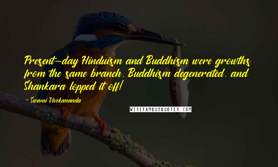 Swami Vivekananda Quotes: Present-day Hinduism and Buddhism were growths from the same branch. Buddhism degenerated, and Shankara lopped it off!