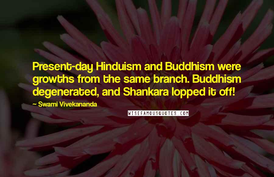 Swami Vivekananda Quotes: Present-day Hinduism and Buddhism were growths from the same branch. Buddhism degenerated, and Shankara lopped it off!