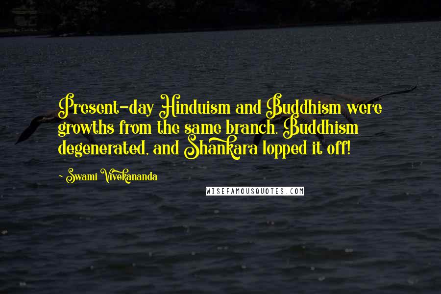 Swami Vivekananda Quotes: Present-day Hinduism and Buddhism were growths from the same branch. Buddhism degenerated, and Shankara lopped it off!