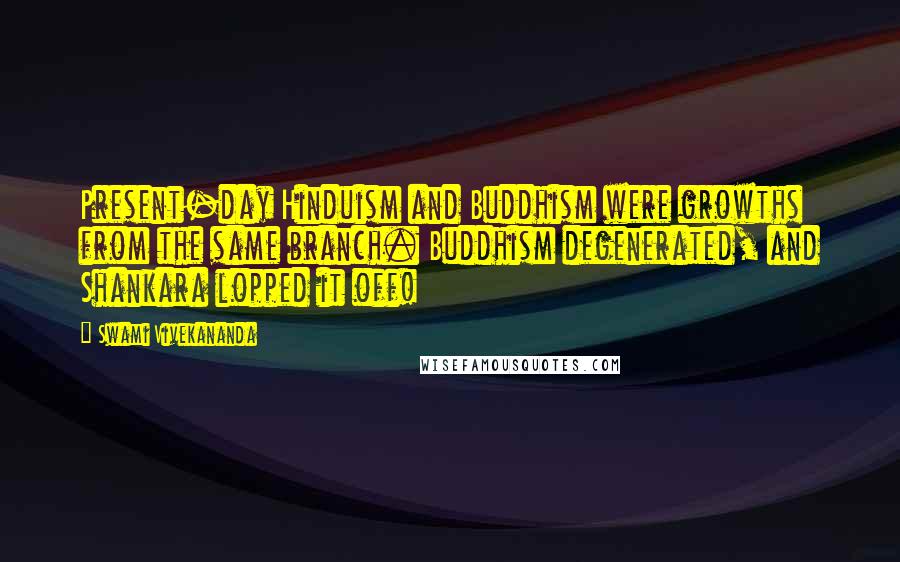 Swami Vivekananda Quotes: Present-day Hinduism and Buddhism were growths from the same branch. Buddhism degenerated, and Shankara lopped it off!