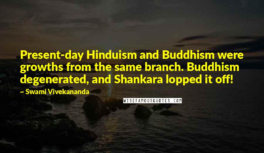 Swami Vivekananda Quotes: Present-day Hinduism and Buddhism were growths from the same branch. Buddhism degenerated, and Shankara lopped it off!