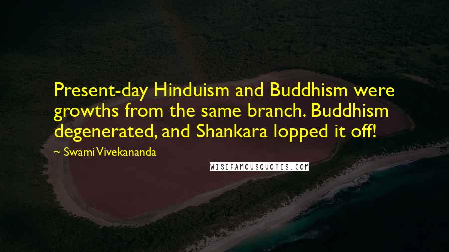 Swami Vivekananda Quotes: Present-day Hinduism and Buddhism were growths from the same branch. Buddhism degenerated, and Shankara lopped it off!