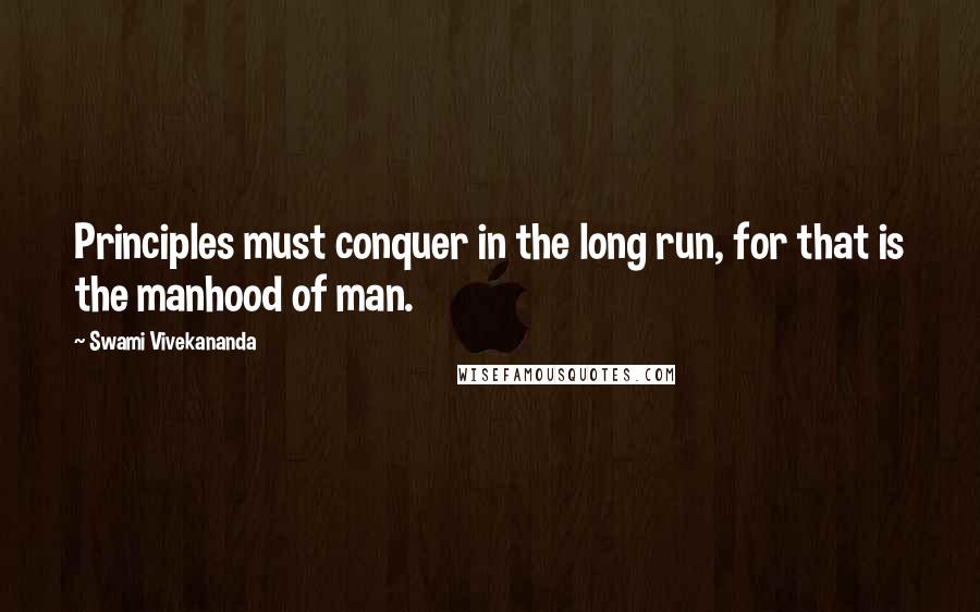 Swami Vivekananda Quotes: Principles must conquer in the long run, for that is the manhood of man.