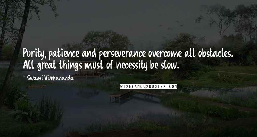 Swami Vivekananda Quotes: Purity, patience and perseverance overcome all obstacles. All great things must of necessity be slow.