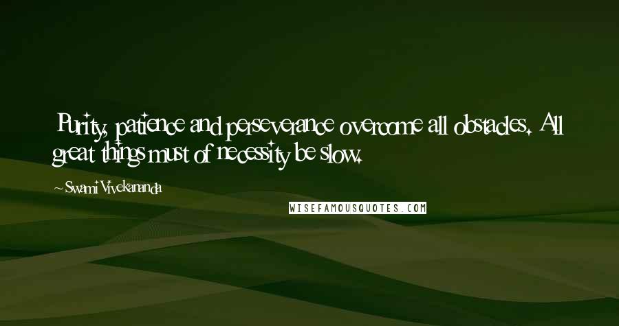 Swami Vivekananda Quotes: Purity, patience and perseverance overcome all obstacles. All great things must of necessity be slow.