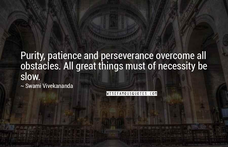 Swami Vivekananda Quotes: Purity, patience and perseverance overcome all obstacles. All great things must of necessity be slow.