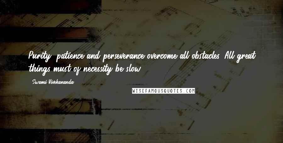 Swami Vivekananda Quotes: Purity, patience and perseverance overcome all obstacles. All great things must of necessity be slow.