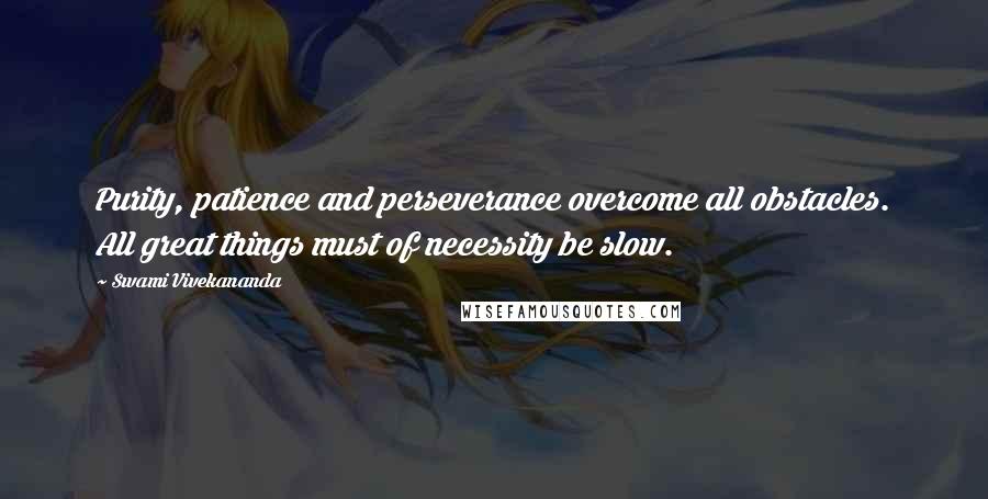 Swami Vivekananda Quotes: Purity, patience and perseverance overcome all obstacles. All great things must of necessity be slow.