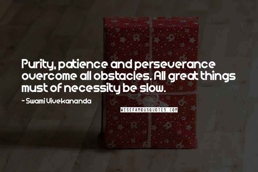 Swami Vivekananda Quotes: Purity, patience and perseverance overcome all obstacles. All great things must of necessity be slow.