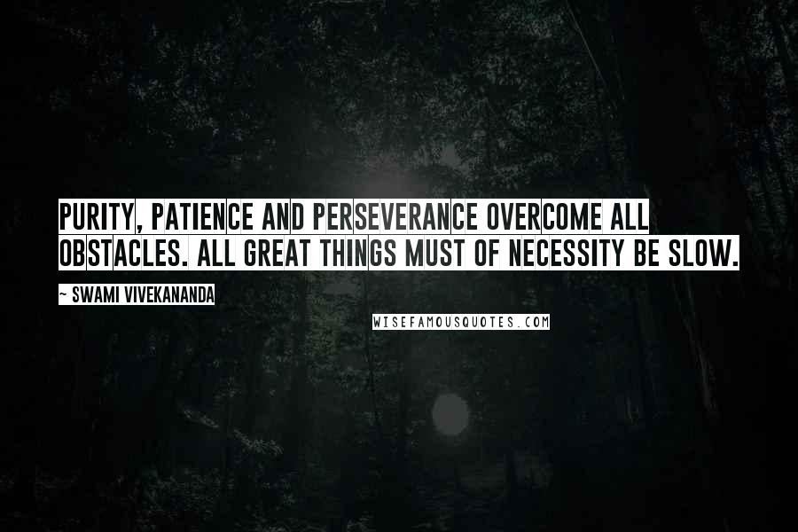 Swami Vivekananda Quotes: Purity, patience and perseverance overcome all obstacles. All great things must of necessity be slow.