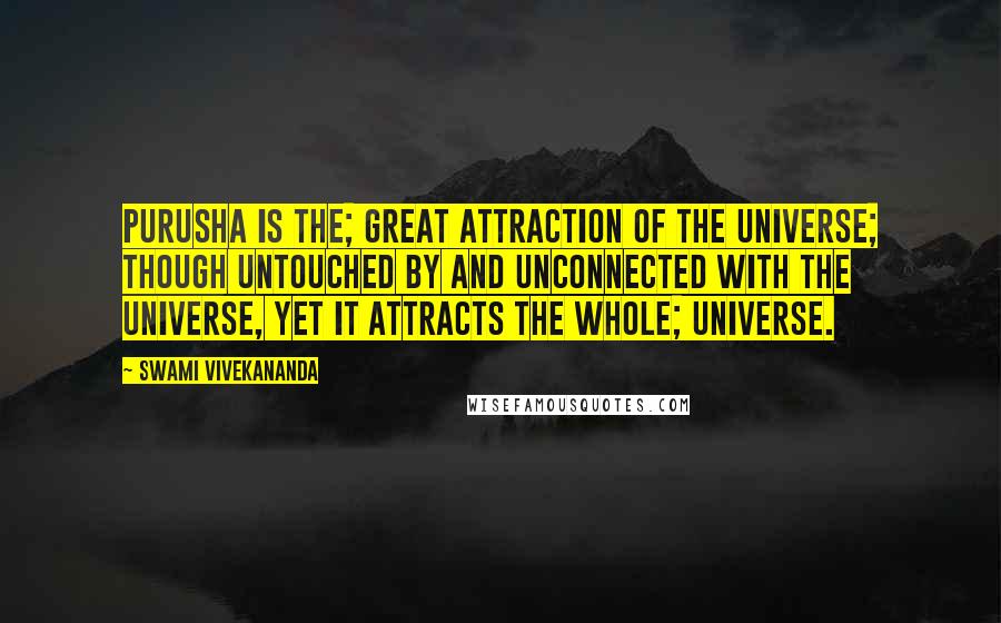 Swami Vivekananda Quotes: Purusha is the; great attraction of the universe; though untouched by and unconnected with the universe, yet it attracts the whole; universe.