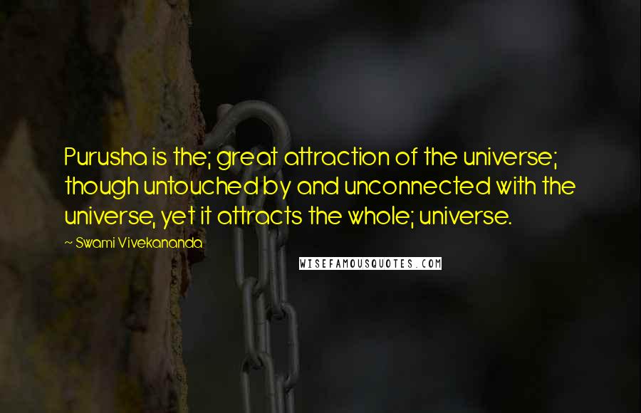Swami Vivekananda Quotes: Purusha is the; great attraction of the universe; though untouched by and unconnected with the universe, yet it attracts the whole; universe.