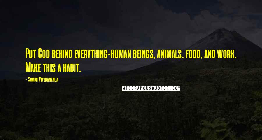 Swami Vivekananda Quotes: Put God behind everything-human beings, animals, food, and work. Make this a habit.