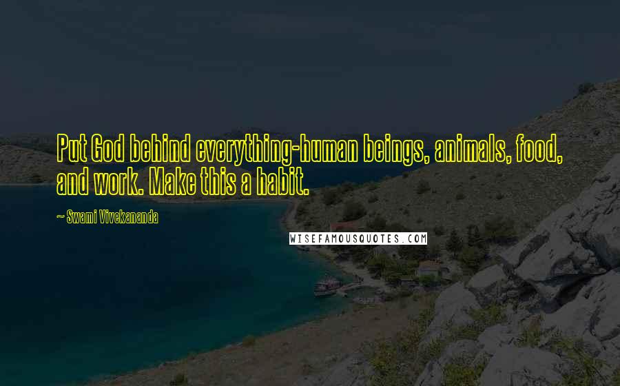 Swami Vivekananda Quotes: Put God behind everything-human beings, animals, food, and work. Make this a habit.