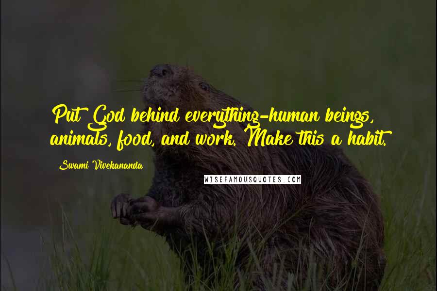 Swami Vivekananda Quotes: Put God behind everything-human beings, animals, food, and work. Make this a habit.