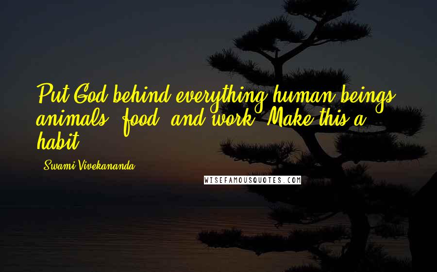 Swami Vivekananda Quotes: Put God behind everything-human beings, animals, food, and work. Make this a habit.