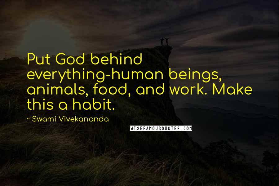 Swami Vivekananda Quotes: Put God behind everything-human beings, animals, food, and work. Make this a habit.