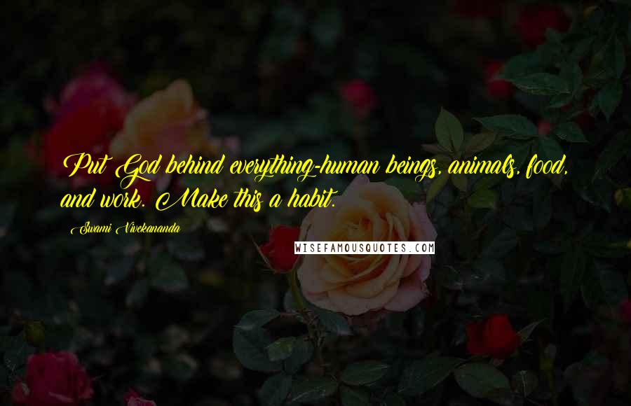 Swami Vivekananda Quotes: Put God behind everything-human beings, animals, food, and work. Make this a habit.