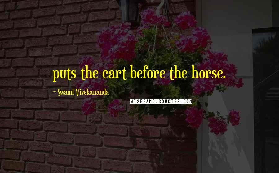 Swami Vivekananda Quotes: puts the cart before the horse.