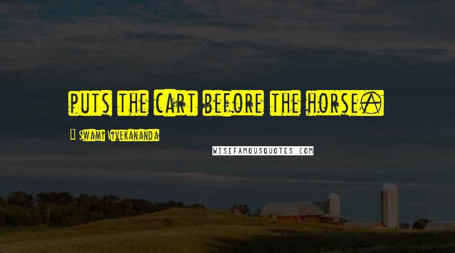 Swami Vivekananda Quotes: puts the cart before the horse.