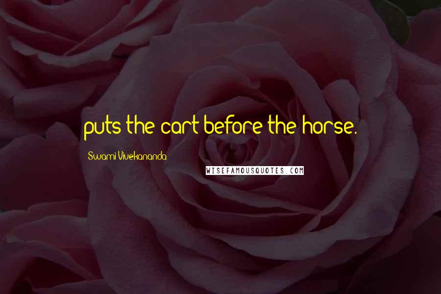 Swami Vivekananda Quotes: puts the cart before the horse.