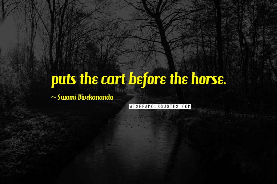 Swami Vivekananda Quotes: puts the cart before the horse.