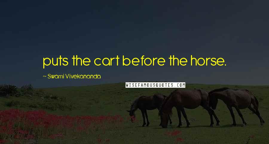 Swami Vivekananda Quotes: puts the cart before the horse.