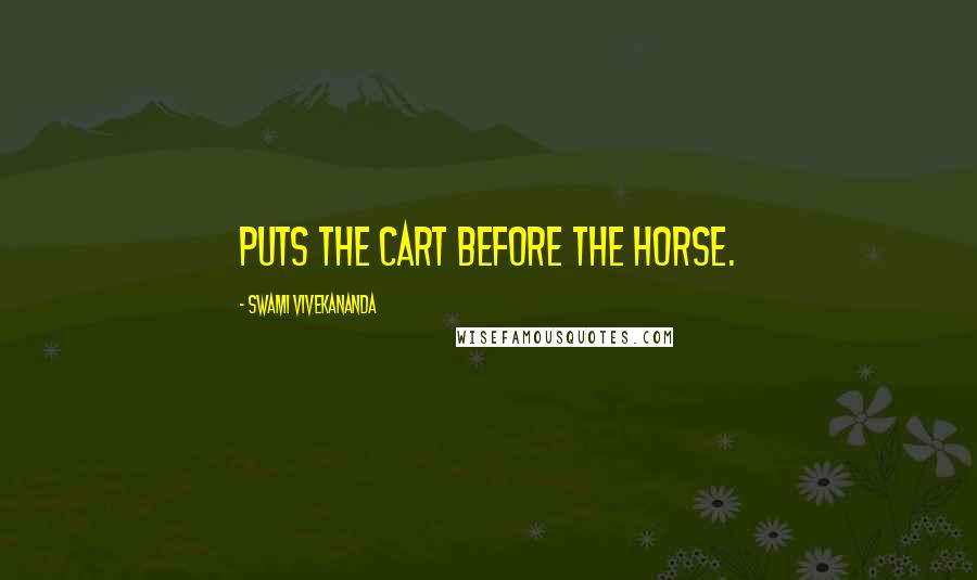 Swami Vivekananda Quotes: puts the cart before the horse.