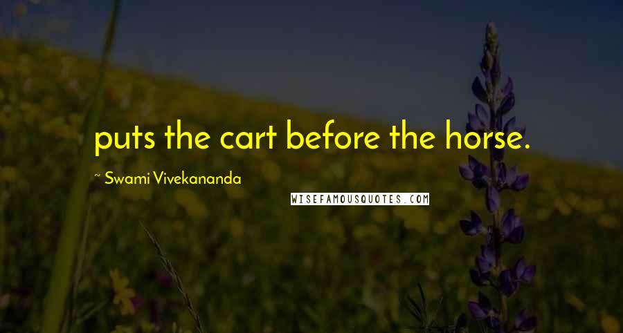 Swami Vivekananda Quotes: puts the cart before the horse.