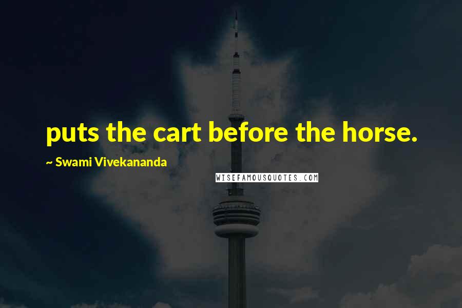 Swami Vivekananda Quotes: puts the cart before the horse.