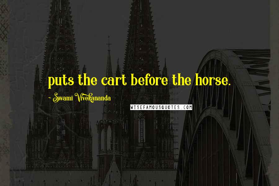 Swami Vivekananda Quotes: puts the cart before the horse.