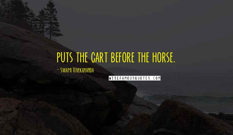 Swami Vivekananda Quotes: puts the cart before the horse.