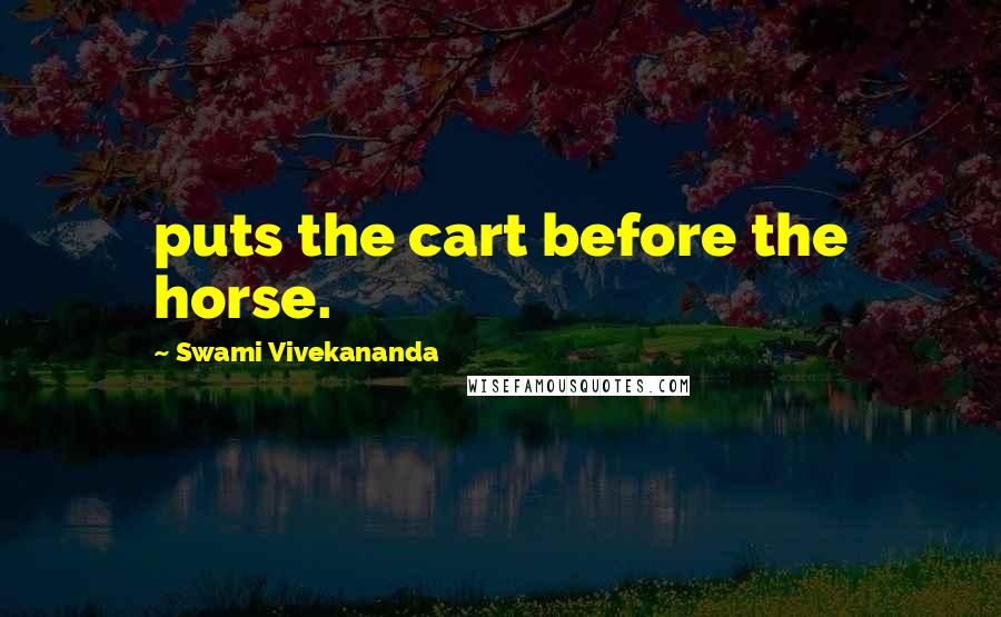 Swami Vivekananda Quotes: puts the cart before the horse.