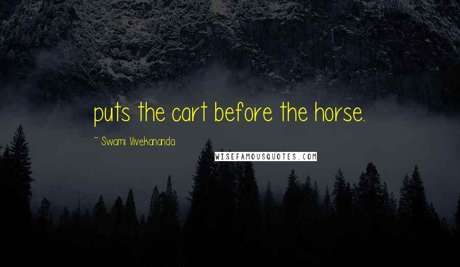 Swami Vivekananda Quotes: puts the cart before the horse.