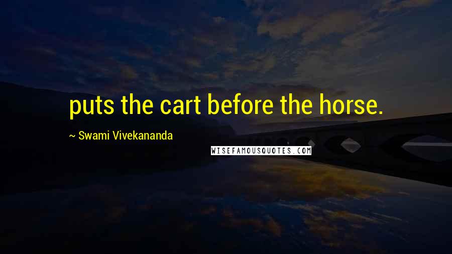 Swami Vivekananda Quotes: puts the cart before the horse.