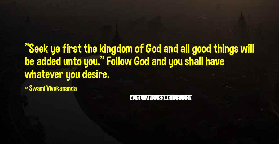 Swami Vivekananda Quotes: "Seek ye first the kingdom of God and all good things will be added unto you." Follow God and you shall have whatever you desire.