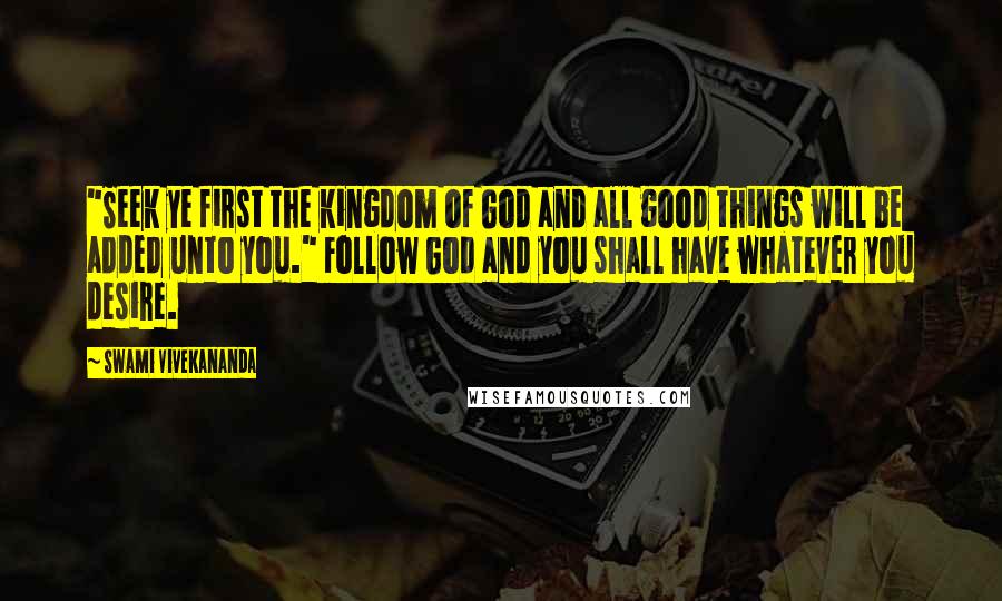 Swami Vivekananda Quotes: "Seek ye first the kingdom of God and all good things will be added unto you." Follow God and you shall have whatever you desire.