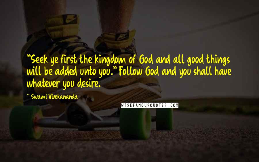 Swami Vivekananda Quotes: "Seek ye first the kingdom of God and all good things will be added unto you." Follow God and you shall have whatever you desire.
