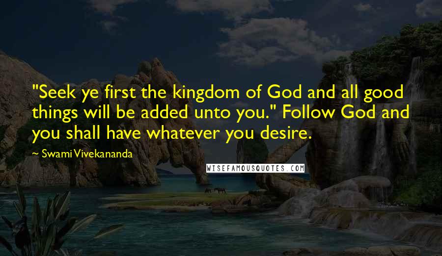 Swami Vivekananda Quotes: "Seek ye first the kingdom of God and all good things will be added unto you." Follow God and you shall have whatever you desire.