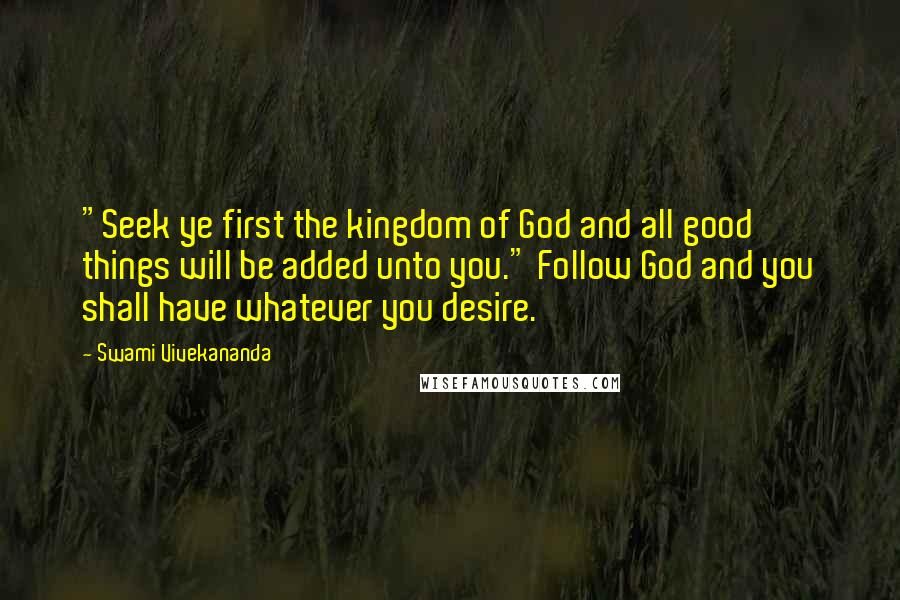 Swami Vivekananda Quotes: "Seek ye first the kingdom of God and all good things will be added unto you." Follow God and you shall have whatever you desire.